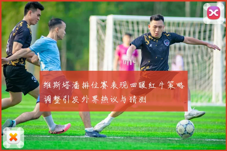 维斯塔潘排位赛表现回暖红牛策略调整引发外界热议与猜测