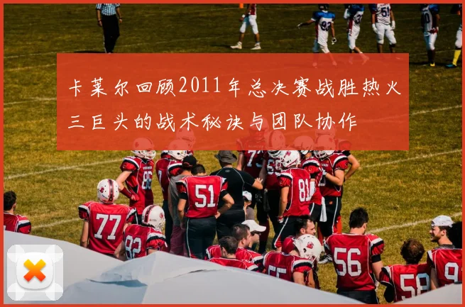 卡莱尔回顾2011年总决赛战胜热火三巨头的战术秘诀与团队协作