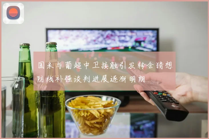 国米与葡超中卫接触引发转会猜想防线补强谈判进展逐渐明朗