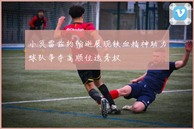 小莫雷兹约翰逊展现铁血精神助力球队争夺高顺位选秀权