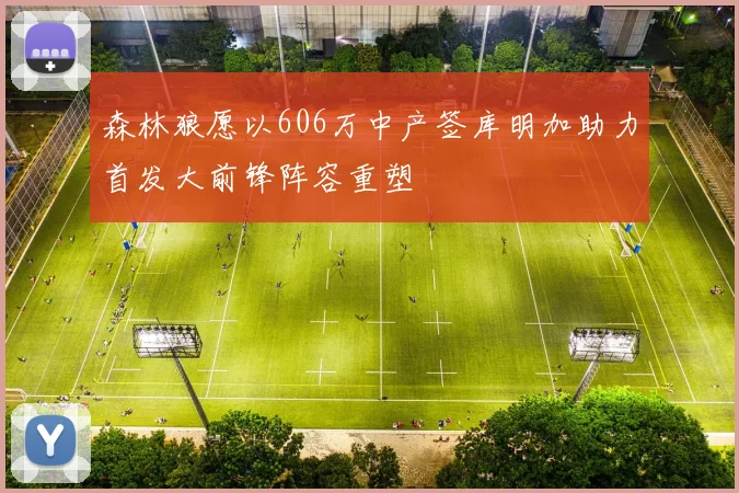 森林狼愿以606万中产签库明加助力首发大前锋阵容重塑