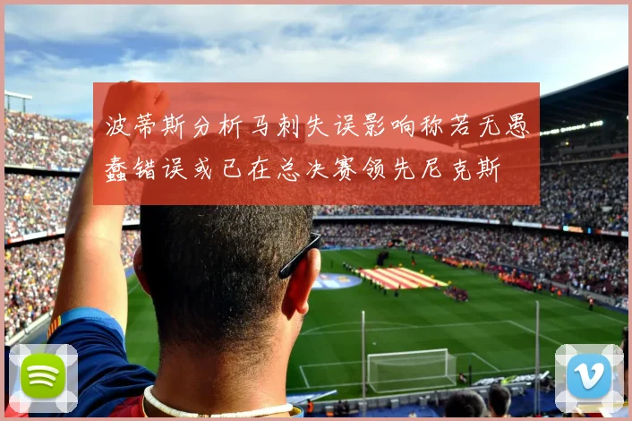 波蒂斯分析马刺失误影响称若无愚蠢错误或已在总决赛领先尼克斯