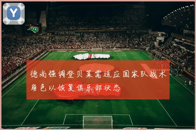 德尚强调登贝莱需适应国家队战术角色以恢复俱乐部状态