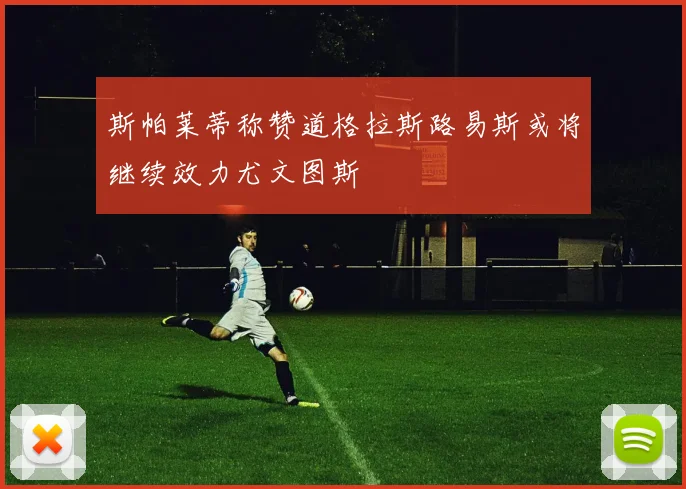斯帕莱蒂称赞道格拉斯路易斯或将继续效力尤文图斯