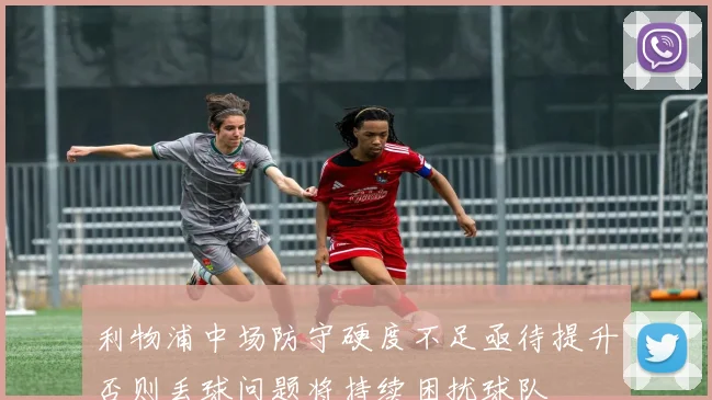 利物浦中场防守硬度不足亟待提升否则丢球问题将持续困扰球队