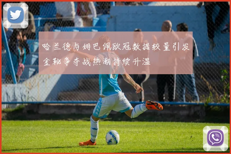 哈兰德与姆巴佩欧冠数据较量引发金靴争夺战热潮持续升温