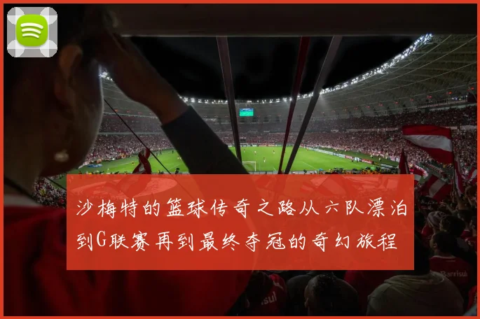 沙梅特的篮球传奇之路从六队漂泊到G联赛再到最终夺冠的奇幻旅程