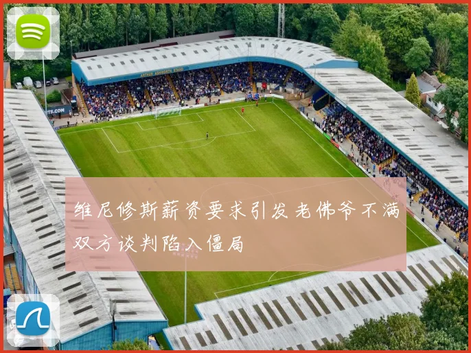 维尼修斯薪资要求引发老佛爷不满双方谈判陷入僵局
