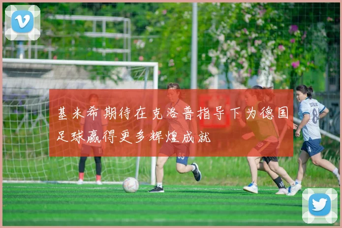基米希期待在克洛普指导下为德国足球赢得更多辉煌成就